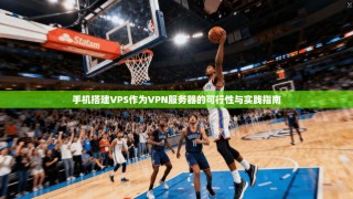 手机搭建VPS作为VPN服务器的可行性与实践指南