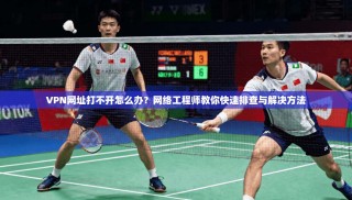 VPN网址打不开怎么办？网络工程师教你快速排查与解决方法