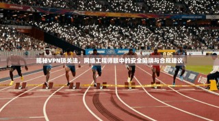 揭秘VPN锁关法，网络工程师眼中的安全陷阱与合规建议