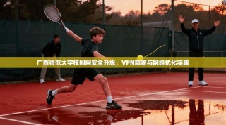 广西师范大学校园网安全升级，VPN部署与网络优化实践