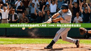如何合法合规地使用虚拟私人网络（VPN）网络工程师的专业建议