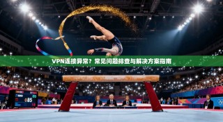 VPN连接异常？常见问题排查与解决方案指南