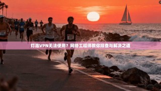 灯泡VPN无法使用？网络工程师教你排查与解决之道