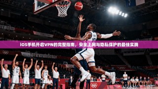 iOS手机开启VPN的完整指南，安全上网与隐私保护的最佳实践