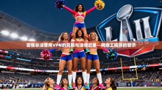 警惕非法使用VPN的风险与法律后果—网络工程师的警示