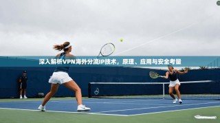 深入解析VPN海外分流IP技术，原理、应用与安全考量