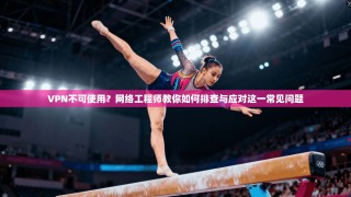 VPN不可使用？网络工程师教你如何排查与应对这一常见问题
