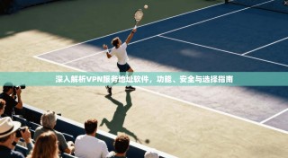 深入解析VPN服务地址软件，功能、安全与选择指南