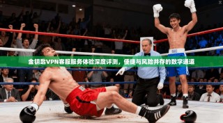 金钥匙VPN客服服务体验深度评测，便捷与风险并存的数字通道