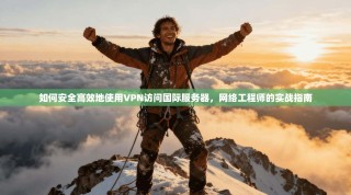 如何安全高效地使用VPN访问国际服务器，网络工程师的实战指南