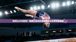 如何让VPN变快？网络工程师的深度解析与实用优化指南