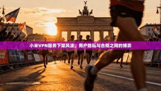 小米VPN服务下架风波，用户隐私与合规之间的博弈