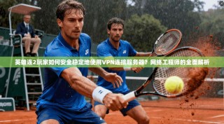 英雄连2玩家如何安全稳定地使用VPN连接服务器？网络工程师的全面解析
