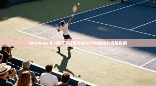 Windows 8.1系统下配置与优化VPN连接的完整指南