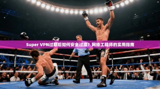 Super VPN过期后如何安全过渡？网络工程师的实用指南