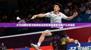 从VPN图标取消看网络连接管理的演变与用户认知误区