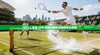 GTA 5 使用 VPN 的技术解析与网络优化指南