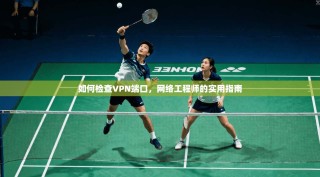 如何检查VPN端口，网络工程师的实用指南