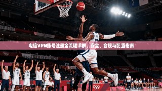电信VPN账号注册全流程详解，安全、合规与配置指南