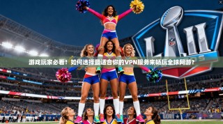 游戏玩家必看！如何选择最适合你的VPN服务来畅玩全球网游？