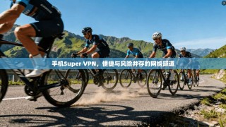 手机Super VPN，便捷与风险并存的网络隧道