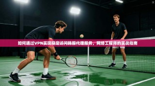 如何通过VPN实现稳定访问韩服代理服务，网络工程师的实战指南