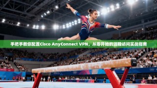 手把手教你配置Cisco AnyConnect VPN，从零开始的远程访问实战指南