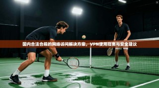 国内合法合规的网络访问解决方案，VPN使用指南与安全建议