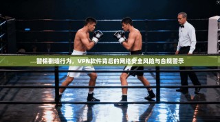 警惕翻墙行为，VPN软件背后的网络安全风险与合规警示