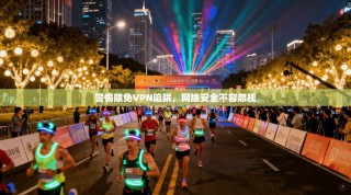 警惕限免VPN陷阱，网络安全不容忽视