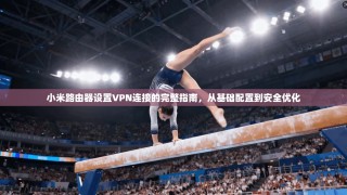 小米路由器设置VPN连接的完整指南，从基础配置到安全优化