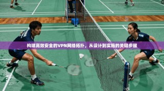 构建高效安全的VPN网络拓扑，从设计到实施的关键步骤