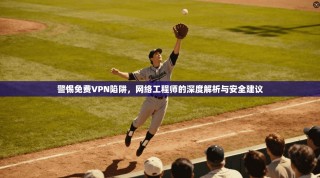 警惕免费VPN陷阱，网络工程师的深度解析与安全建议