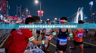 GTA游戏玩家如何安全使用免费VPN提升网络体验？