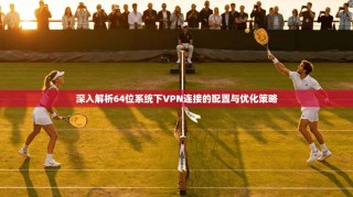 深入解析64位系统下VPN连接的配置与优化策略