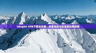 Sangfor VPN下载全攻略，安全连接与企业级应用指南