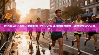 Windows 7 系统下手动配置 PPTP/VPN 连接的完整指南（适合企业与个人用户）
