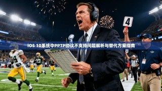 iOS 10系统中PPTP协议不支持问题解析与替代方案指南