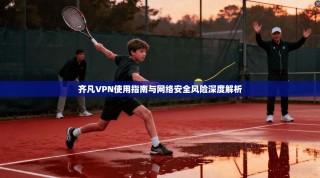 齐凡VPN使用指南与网络安全风险深度解析
