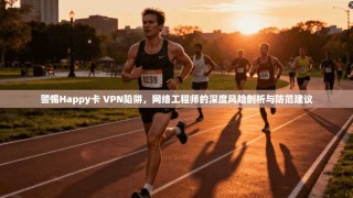 警惕Happy卡 VPN陷阱，网络工程师的深度风险剖析与防范建议