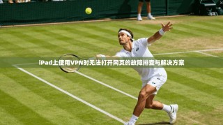 iPad上使用VPN时无法打开网页的故障排查与解决方案