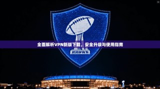 全面解析VPN新版下载，安全升级与使用指南