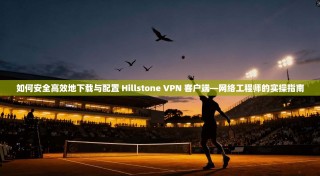 如何安全高效地下载与配置 Hillstone VPN 客户端—网络工程师的实操指南