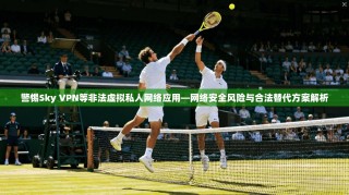 警惕Sky VPN等非法虚拟私人网络应用—网络安全风险与合法替代方案解析