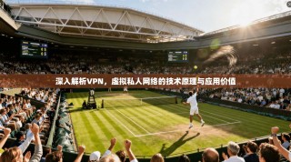 深入解析VPN，虚拟私人网络的技术原理与应用价值