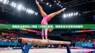 警惕非法虚拟私人网络（VPN）应用，网络安全与合规风险解析