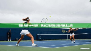警惕免费VPN陷阱，网络工程师教你如何安全上网