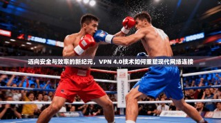 迈向安全与效率的新纪元，VPN 4.0技术如何重塑现代网络连接