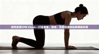 如何实现VPN Clean—打造安全、高效、合规的虚拟私有网络环境