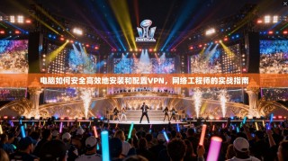 电脑如何安全高效地安装和配置VPN，网络工程师的实战指南